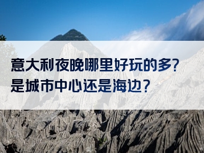 意大利夜晚哪里好玩的多？是城市中心还是海边？