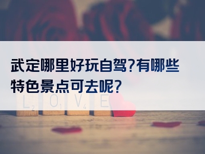 武定哪里好玩自驾？有哪些特色景点可去呢？