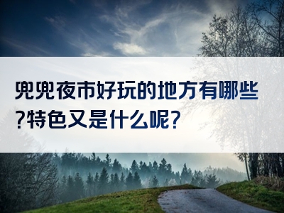 兜兜夜市好玩的地方有哪些？特色又是什么呢？