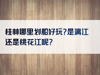 桂林哪里划船好玩？是漓江还是桃花江呢？