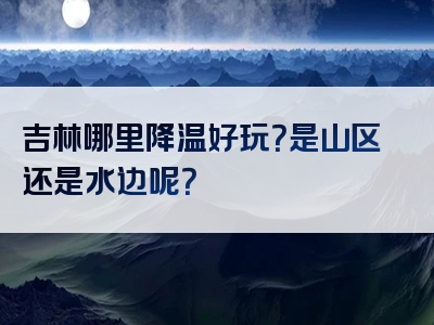 吉林哪里降温好玩？是山区还是水边呢？