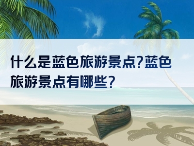 什么是蓝色旅游景点？蓝色旅游景点有哪些？