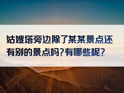 姑嫂塔旁边除了某某景点还有别的景点吗？有哪些呢？