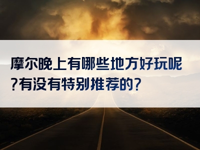 摩尔晚上有哪些地方好玩呢？有没有特别推荐的？