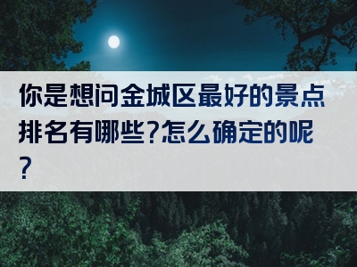 你是想问金城区最好的景点排名有哪些？怎么确定的呢？