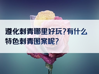 遵化刺青哪里好玩？有什么特色刺青图案呢？