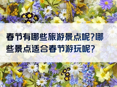 春节有哪些旅游景点呢？哪些景点适合春节游玩呢？