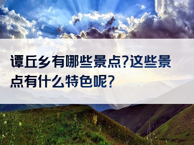 谭丘乡有哪些景点？这些景点有什么特色呢？