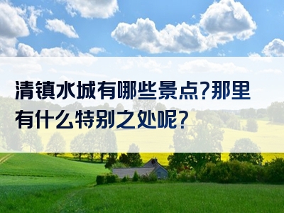 清镇水城有哪些景点？那里有什么特别之处呢？