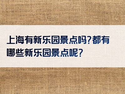 上海有新乐园景点吗？都有哪些新乐园景点呢？