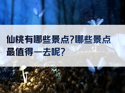 仙桃有哪些景点？哪些景点最值得一去呢？