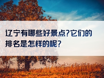 辽宁有哪些好景点？它们的排名是怎样的呢？