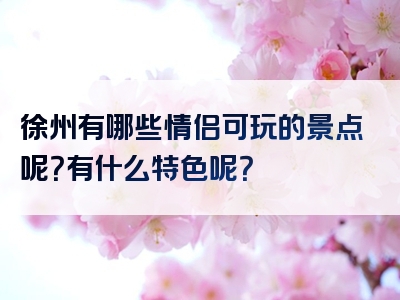 徐州有哪些情侣可玩的景点呢？有什么特色呢？