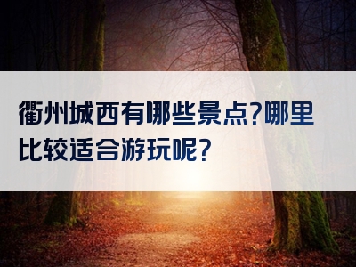 衢州城西有哪些景点？哪里比较适合游玩呢？