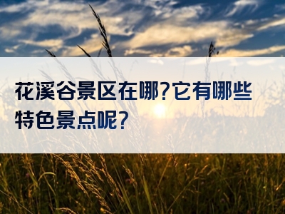 花溪谷景区在哪？它有哪些特色景点呢？