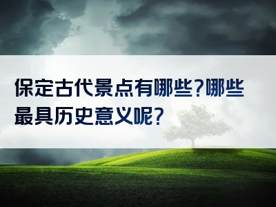 保定古代景点有哪些？哪些最具历史意义呢？