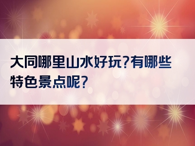 大同哪里山水好玩？有哪些特色景点呢？