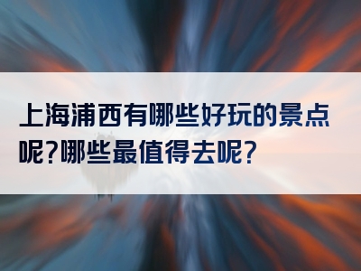 上海浦西有哪些好玩的景点呢？哪些最值得去呢？