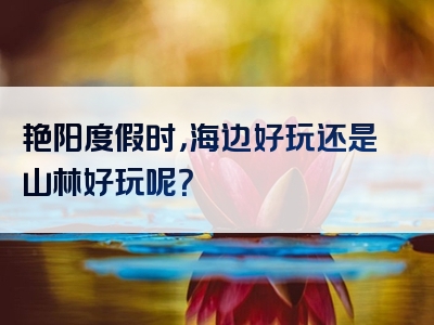 艳阳度假时，海边好玩还是山林好玩呢？