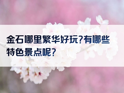 金石哪里繁华好玩？有哪些特色景点呢？