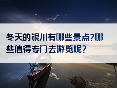 冬天的银川有哪些景点？哪些值得专门去游览呢？