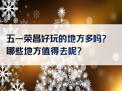 五一荣昌好玩的地方多吗？哪些地方值得去呢？