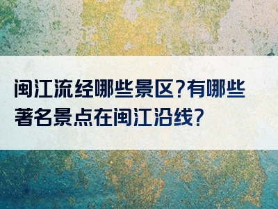 闽江流经哪些景区？有哪些著名景点在闽江沿线？