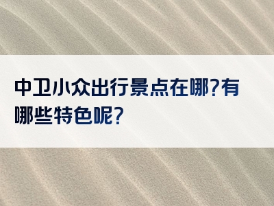 中卫小众出行景点在哪？有哪些特色呢？