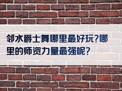 邻水爵士舞哪里最好玩？哪里的师资力量最强呢？