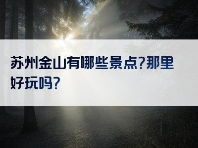 苏州金山有哪些景点？那里好玩吗？