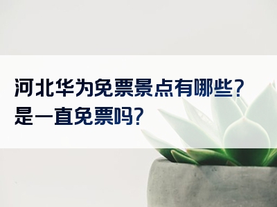 河北华为免票景点有哪些？是一直免票吗？