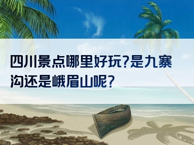 四川景点哪里好玩？是九寨沟还是峨眉山呢？