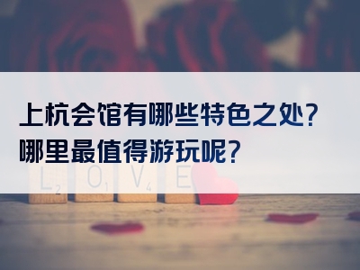 上杭会馆有哪些特色之处？哪里最值得游玩呢？