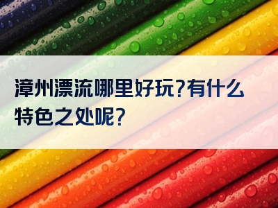 漳州漂流哪里好玩？有什么特色之处呢？