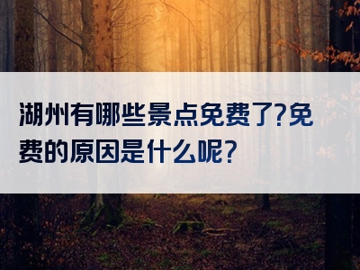 湖州有哪些景点免费了？免费的原因是什么呢？