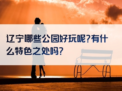 辽宁哪些公园好玩呢？有什么特色之处吗？