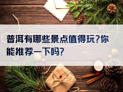 普洱有哪些景点值得玩？你能推荐一下吗？