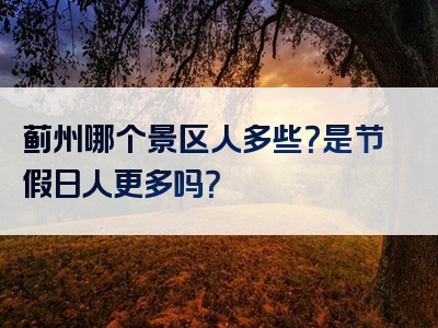 蓟州哪个景区人多些？是节假日人更多吗？