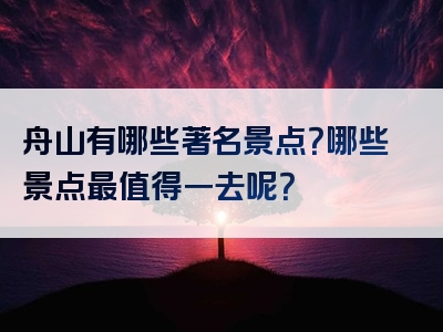 舟山有哪些著名景点？哪些景点最值得一去呢？