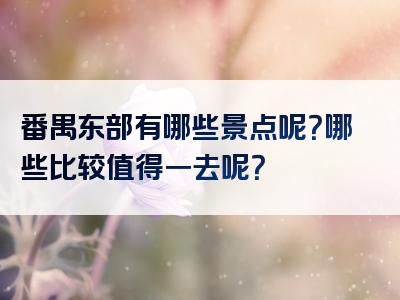 番禺东部有哪些景点呢？哪些比较值得一去呢？