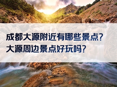 成都大源附近有哪些景点？大源周边景点好玩吗？
