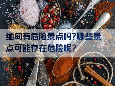 缅甸有危险景点吗？哪些景点可能存在危险呢？