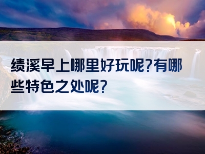 绩溪早上哪里好玩呢？有哪些特色之处呢？