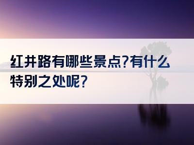 红井路有哪些景点？有什么特别之处呢？