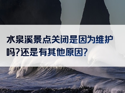 水泉溪景点关闭是因为维护吗？还是有其他原因？