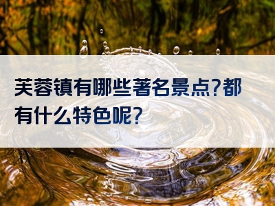 芙蓉镇有哪些著名景点？都有什么特色呢？