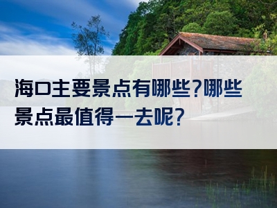 海口主要景点有哪些？哪些景点最值得一去呢？