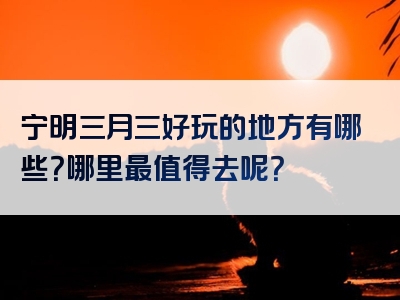 宁明三月三好玩的地方有哪些？哪里最值得去呢？