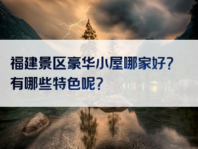 福建景区豪华小屋哪家好？有哪些特色呢？