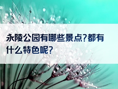 永陵公园有哪些景点？都有什么特色呢？